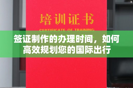 滁州签证制作的办理时间，如何高效规划您的国际出行